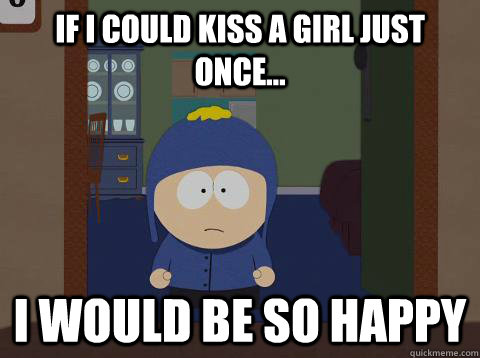 If I could kiss a girl just once...  i would be so happy  Craig would be so happy