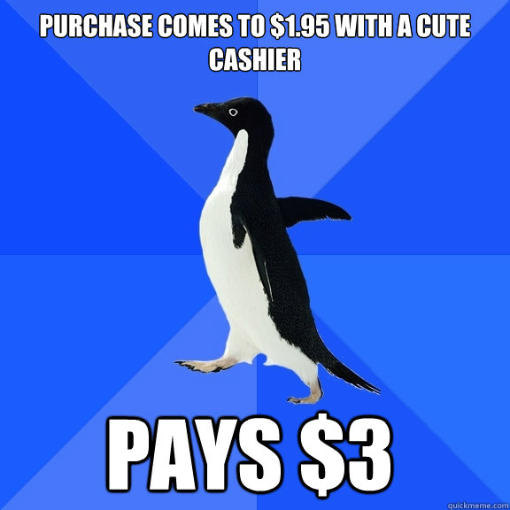 Purchase comes to $1.95 with a cute cashier Pays $3    Socially Awkward Penguin