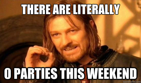 There are literally 0 parties this weekend  Boromir