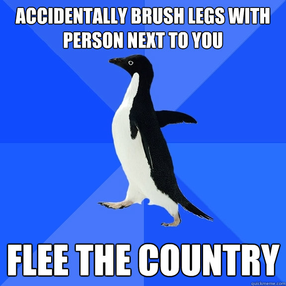 accidentally brush legs with person next to you FLEE THE COUNTRY  Socially Awkward Penguin