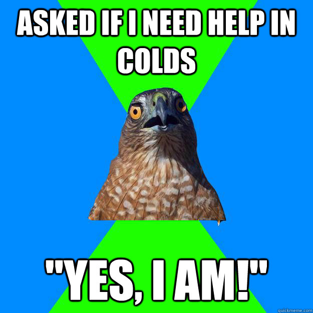 Asked if I need help in colds 