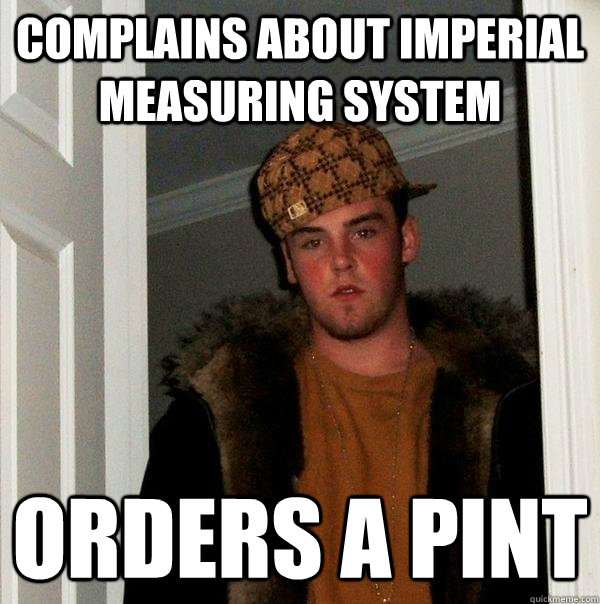 complains about imperial measuring system orders a pint - complains about imperial measuring system orders a pint  Scumbag Steve
