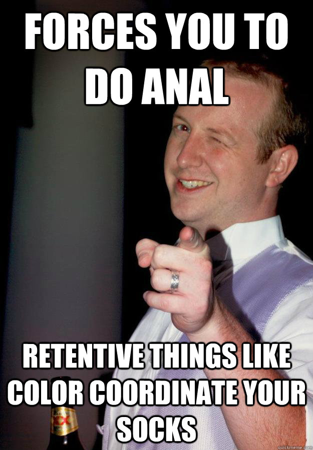 Forces you to do anal Retentive things like color coordinate your socks - Forces you to do anal Retentive things like color coordinate your socks  Creepy College Roommate