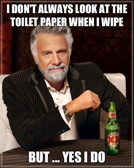 I don't always look at the toilet paper when I wipe But ... Yes I do  The Most Interesting Man In The World