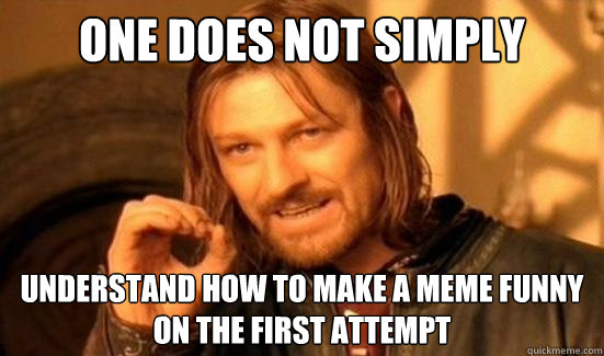 One does not simply understand how to make a meme funny on the first attempt  Boromir