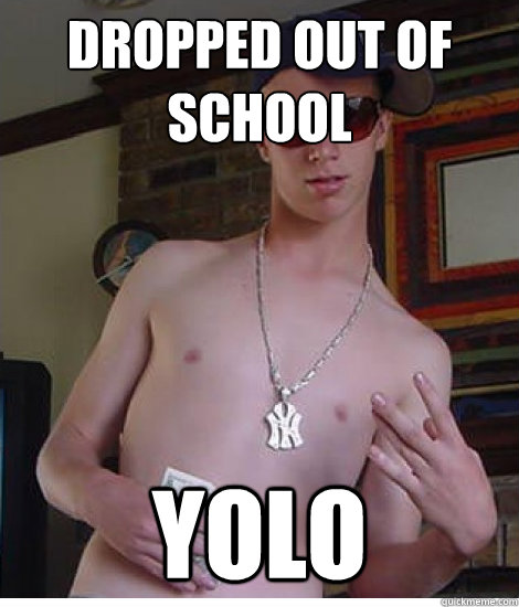 Dropped out of school YOLO  