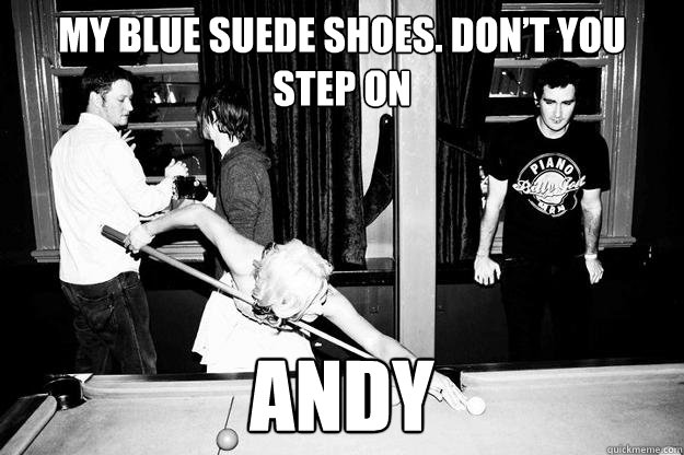 My blue suede shoes. Don’t you step on andy  