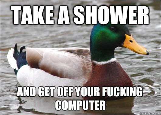 Take a shower And get off your fucking computer  Actual Advice Mallard