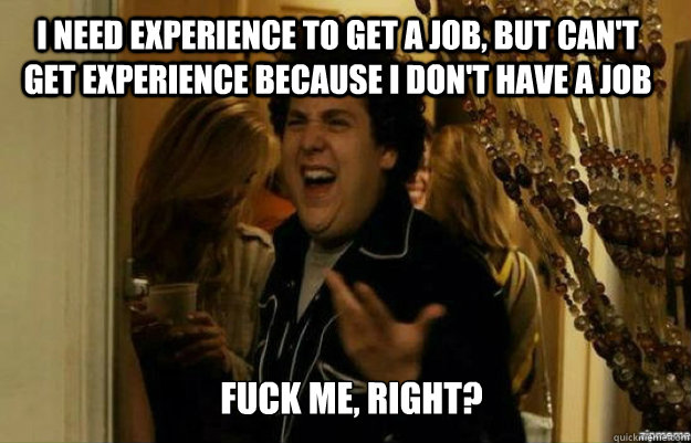 I need experience to get a job, but can't get experience because I don't have a job FUCK ME, RIGHT?  fuck me right