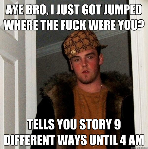 aye bro, i just got jumped where the fuck were you? tells you story 9 different ways until 4 am  Scumbag Steve