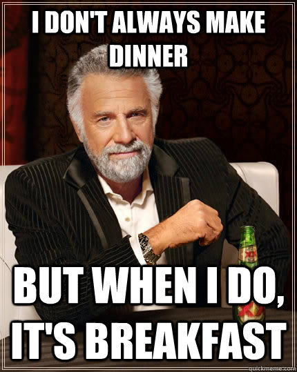 I don't always make dinner But when I do, it's breakfast - I don't always make dinner But when I do, it's breakfast  The Most Interesting Man In The World