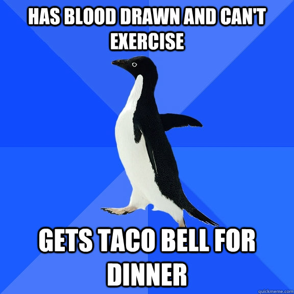 Has blood drawn and can't exercise Gets Taco Bell for dinner  Socially Awkward Penguin