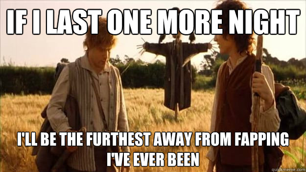 If I last one more night I'll be the furthest away from fapping I've ever been - If I last one more night I'll be the furthest away from fapping I've ever been  Misc