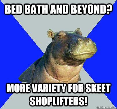 Bed Bath and beyond? More variety for skeet shoplifters! - Bed Bath and beyond? More variety for skeet shoplifters!  Skeptical Hippo