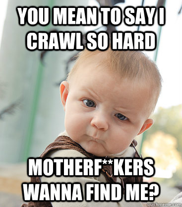 you mean to say i crawl so hard motherf**kers wanna find me?  skeptical baby