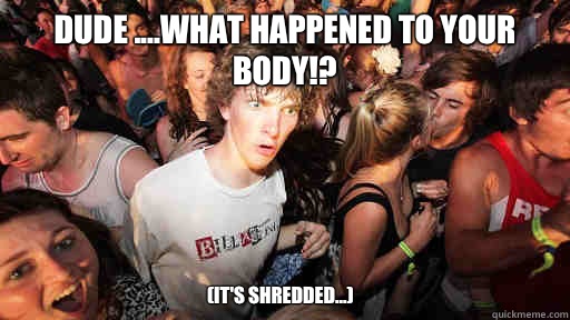 Dude ....what happened to your body!? (It's shredded...)  Sudden Clarity Clarence