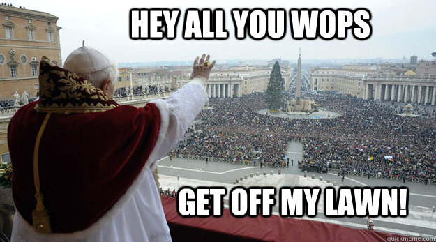hey all you wops  get off my lawn!  