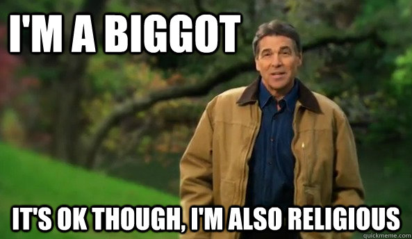 I'm a biggot It's ok though, I'm also religious  Rick perry