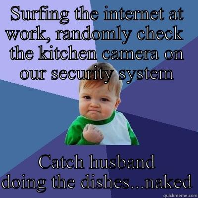SURFING THE INTERNET AT WORK, RANDOMLY CHECK  THE KITCHEN CAMERA ON OUR SECURITY SYSTEM CATCH HUSBAND DOING THE DISHES...NAKED Success Kid