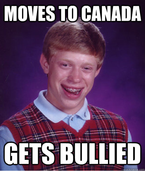 moves to canada gets bullied  Bad Luck Brian