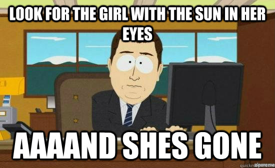Look for the girl with the sun in her eyes AAAAND shes gone  aaaand its gone