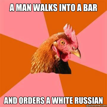 A man walks into a bar and orders a white russian  Anti-Joke Chicken