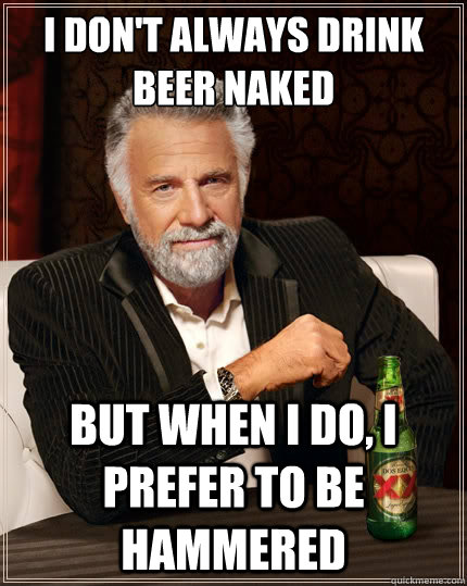 I don't always drink beer naked but when I do, I prefer to be hammered  TheMostInterestingManInTheWorld