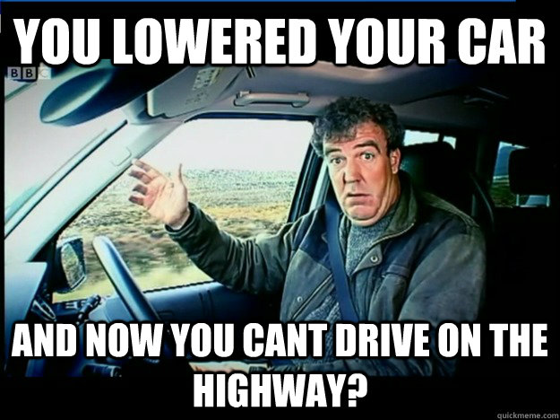 you lowered your car and now you cant drive on the highway?  