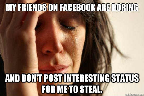 My friends on facebook are boring and don't post interesting status for me to steal.  First World Problems