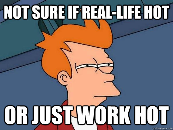 not sure if real-life hot or just work hot  Not sure Fry