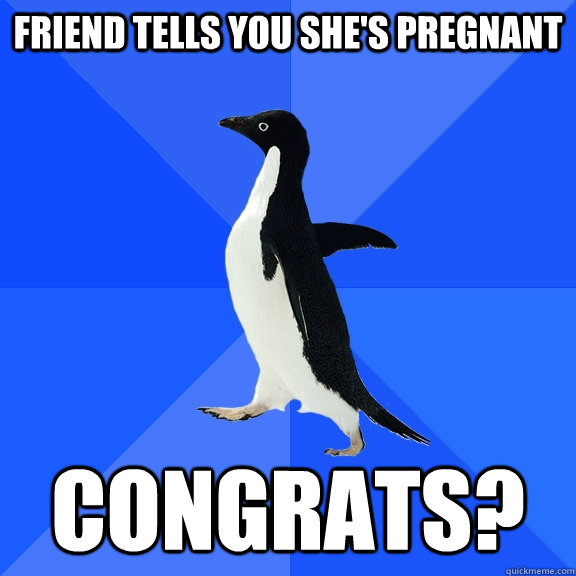 Friend tells you she's pregnant congrats?  Socially Awkward Penguin