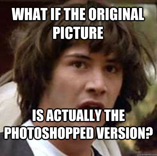 What if the original picture is actually the photoshopped version? - What if the original picture is actually the photoshopped version?  conspiracy keanu