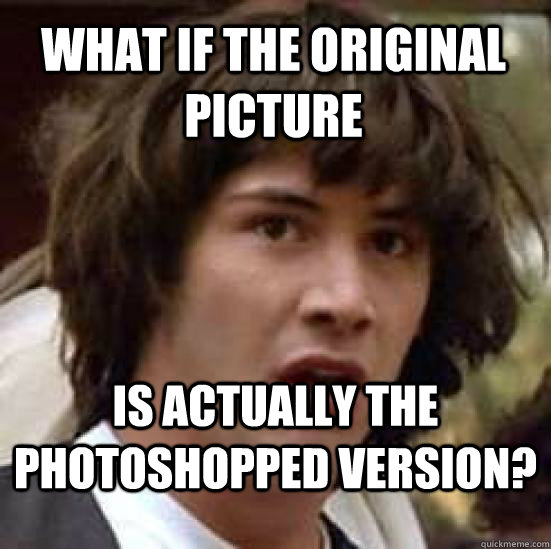 What if the original picture is actually the photoshopped version?  conspiracy keanu