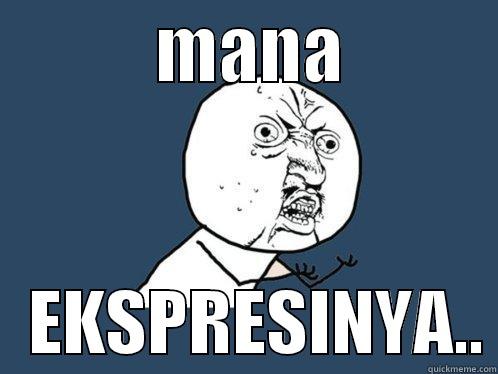            MANA               EKSPRESINYA.. Y U No