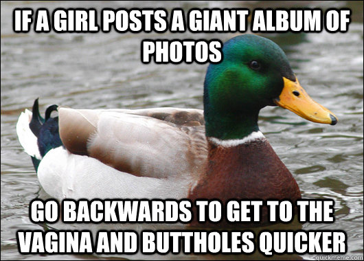 If a girl posts a giant album of photos Go backwards to get to the vagina and buttholes quicker  Actual Advice Mallard