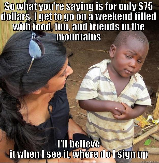 SO WHAT YOU'RE SAYING IS FOR ONLY $75 DOLLARS, I GET TO GO ON A WEEKEND FILLED WITH FOOD, FUN, AND FRIENDS IN THE MOUNTAINS I'LL BELIEVE IT WHEN I SEE IT, WHERE DO I SIGN UP Skeptical Third World Kid