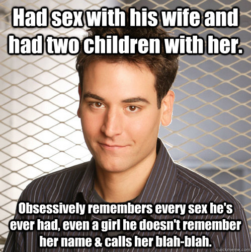 Had sex with his wife and had two children with her. Obsessively remembers every sex he's ever had, even a girl he doesn't remember her name & calls her blah-blah.  Scumbag Ted Mosby