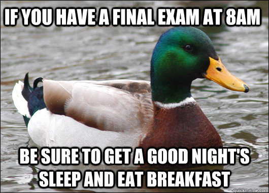 if you have a final exam at 8am be sure to get a good night's sleep and eat breakfast  Actual Advice Mallard