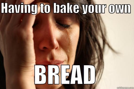 HAVING TO BAKE YOUR OWN  BREAD First World Problems