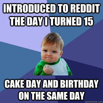 Introduced to Reddit the day I turned 15 Cake day and birthday on the same day  Success Kid