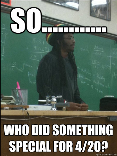 So............ who did something special for 4/20? - So............ who did something special for 4/20?  Rasta Science Teacher