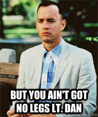  But you ain't got no legs Lt. Dan  -  But you ain't got no legs Lt. Dan   Forrest Gump