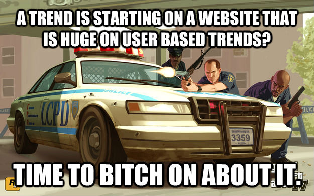 A TREND IS STARTING ON A WEBSITE THAT IS HUGE ON USER BASED TRENDS? TIME TO BITCH ON ABOUT IT.  GTA Cop
