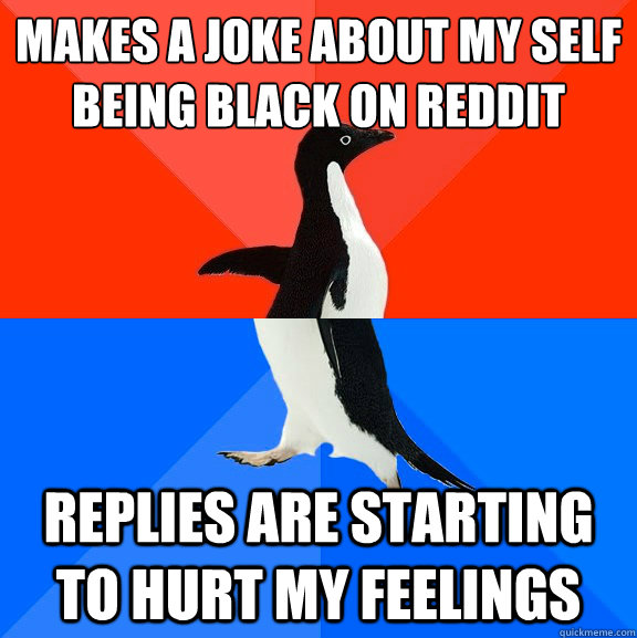 makes a joke about my self being black on reddit replies are starting to hurt my feelings  Socially Awesome Awkward Penguin