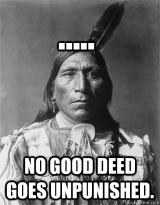 ..... No good deed goes unpunished.  - ..... No good deed goes unpunished.   Bad Luck Native American