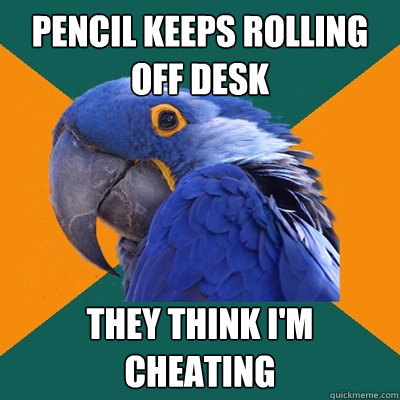 pencil keeps rolling off desk they think i'm cheating  Paranoid Parrot