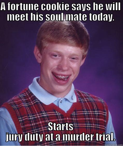 A FORTUNE COOKIE SAYS HE WILL MEET HIS SOUL MATE TODAY. STARTS JURY DUTY AT A MURDER TRIAL. Bad Luck Brian