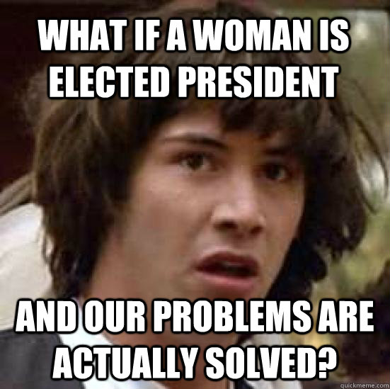 what if a woman is elected president and our problems are actually solved?  conspiracy keanu