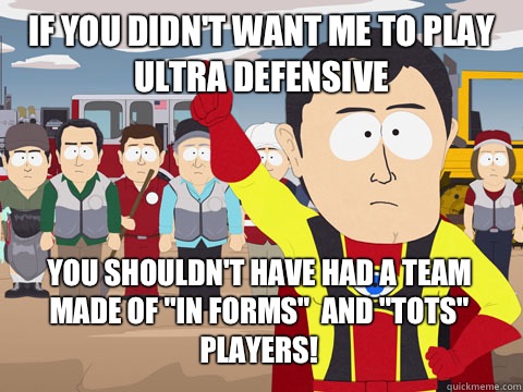 If you didn't want me to play ultra defensive You shouldn't have had a team made of 