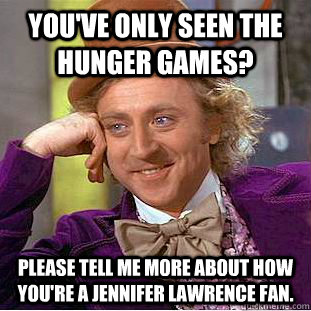 You've only seen the hunger games? please tell me more about how you're a jennifer lawrence fan. - You've only seen the hunger games? please tell me more about how you're a jennifer lawrence fan.  Condescending Wonka
